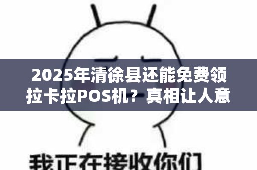 2025年清徐县还能免费领拉卡拉POS机？真相让人意外！