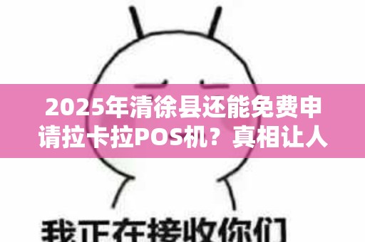 2025年清徐县还能免费申请拉卡拉POS机？真相让人意外！