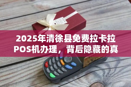 2025年清徐县免费拉卡拉POS机办理，背后隐藏的真相是什么？