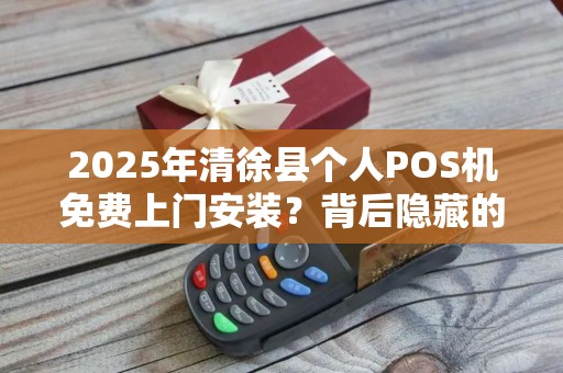 2025年清徐县个人POS机免费上门安装？背后隐藏的真相是什么？