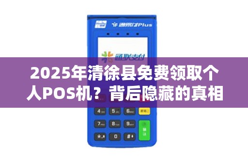 2025年清徐县免费领取个人POS机？背后隐藏的真相让人震惊！