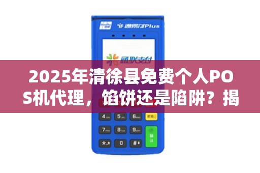 2025年清徐县免费个人POS机代理，馅饼还是陷阱？揭秘背后不为人知的真相！