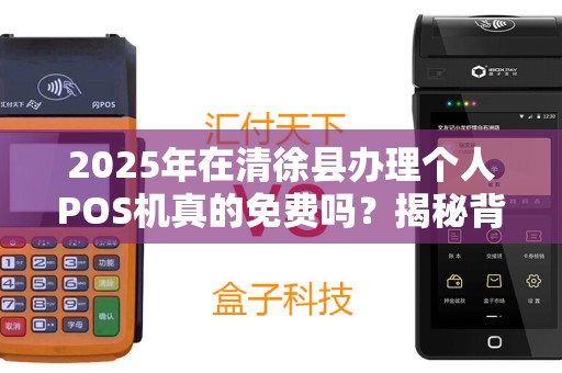 2025年在清徐县办理个人POS机真的免费吗？揭秘背后隐藏的套路！