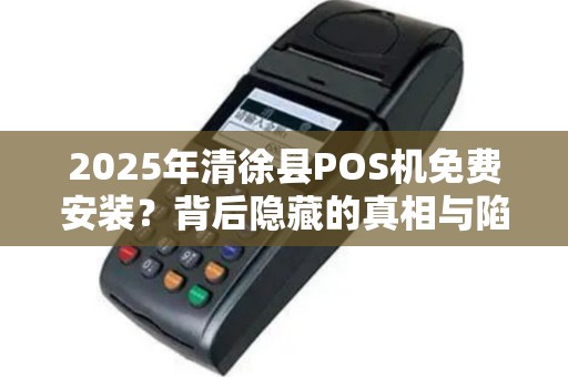2025年清徐县POS机免费安装？背后隐藏的真相与陷阱！