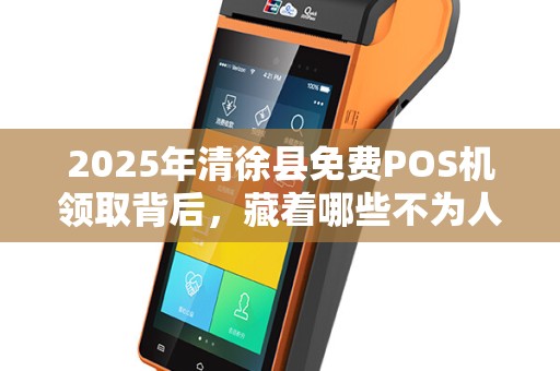 2025年清徐县免费POS机领取背后，藏着哪些不为人知的秘密？