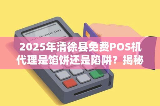 2025年清徐县免费POS机代理是馅饼还是陷阱？揭秘背后不为人知的真相！