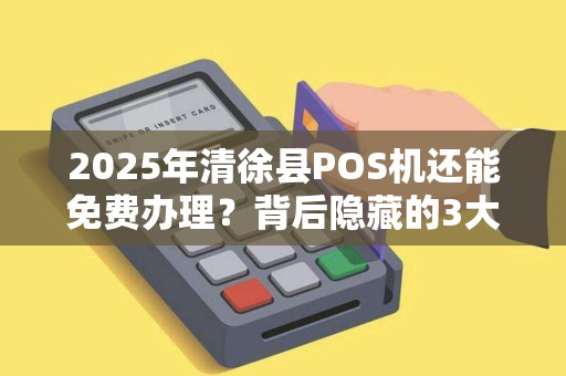 2025年清徐县POS机还能免费办理？背后隐藏的3大猫腻！