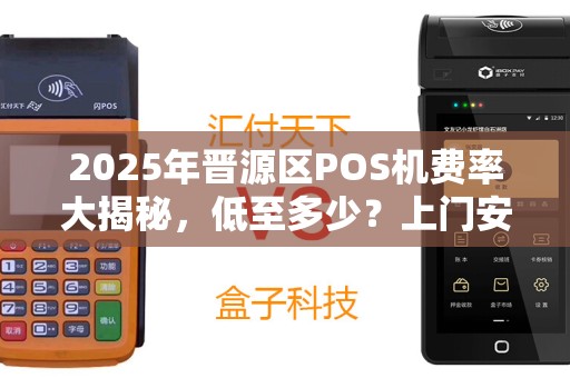 2025年晋源区POS机费率大揭秘，低至多少？上门安装真的靠谱吗？
