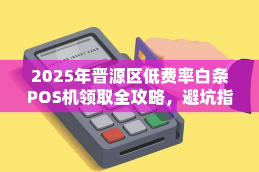 2025年晋源区低费率白条POS机领取全攻略，避坑指南+真实测评