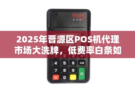 2025年晋源区POS机代理市场大洗牌，低费率白条如何帮你赚翻？