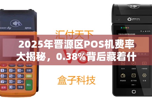 2025年晋源区POS机费率大揭秘，0.38%背后藏着什么猫腻？