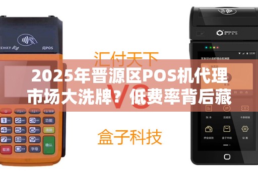 2025年晋源区POS机代理市场大洗牌？低费率背后藏着什么秘密？