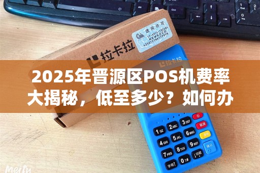 2025年晋源区POS机费率大揭秘，低至多少？如何办理不被坑？
