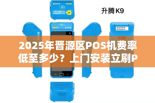 2025年晋源区POS机费率低至多少？上门安装立刷POS机真的靠谱吗？