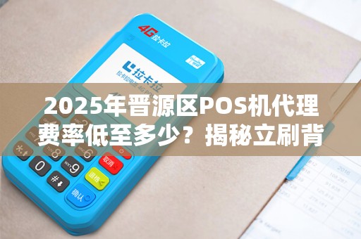 2025年晋源区POS机代理费率低至多少？揭秘立刷背后的赚钱机会！