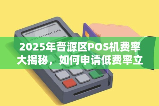 2025年晋源区POS机费率大揭秘，如何申请低费率立刷POS机省下更多钱？