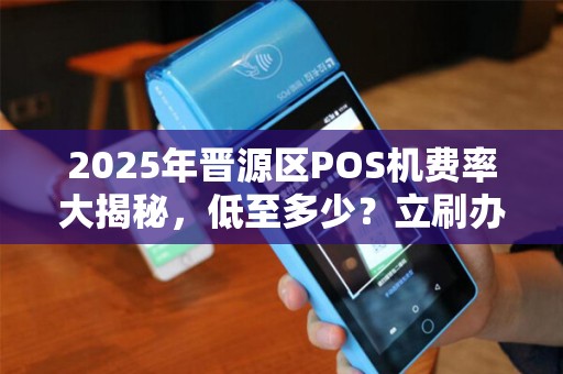 2025年晋源区POS机费率大揭秘，低至多少？立刷办理真的靠谱吗？