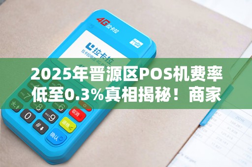 2025年晋源区POS机费率低至0.3%真相揭秘！商家必看的避坑指南