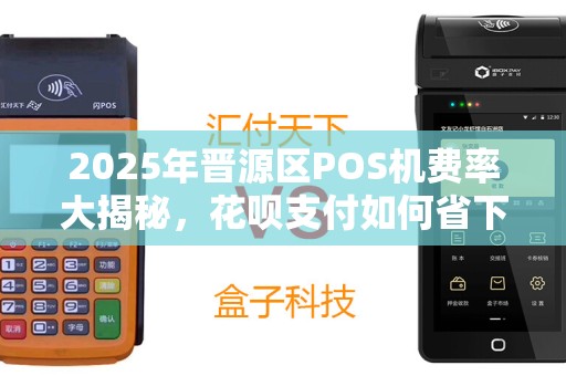2025年晋源区POS机费率大揭秘，花呗支付如何省下一大笔钱？