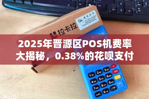 2025年晋源区POS机费率大揭秘，0.38%的花呗支付真的靠谱吗？