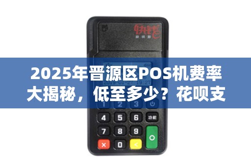 2025年晋源区POS机费率大揭秘，低至多少？花呗支付如何办理？
