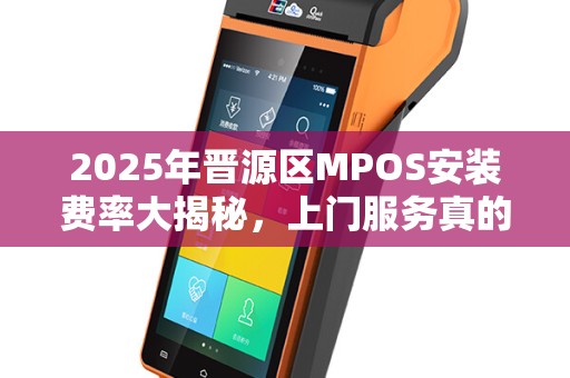 2025年晋源区MPOS安装费率大揭秘，上门服务真的划算吗？