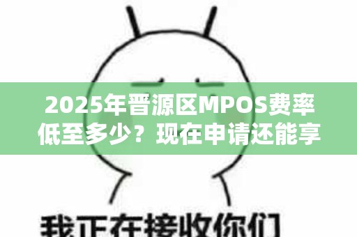 2025年晋源区MPOS费率低至多少？现在申请还能享受哪些隐藏福利？
