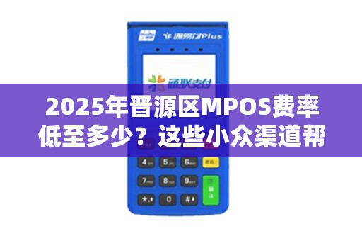 2025年晋源区MPOS费率低至多少？这些小众渠道帮你省下大钱！