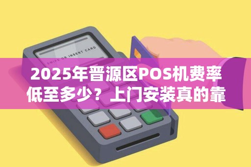 2025年晋源区POS机费率低至多少？上门安装真的靠谱吗？