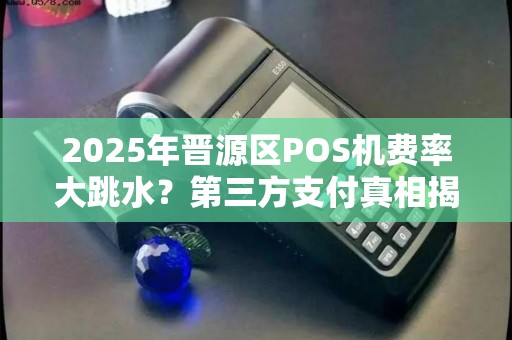 2025年晋源区POS机费率大跳水？第三方支付真相揭秘！