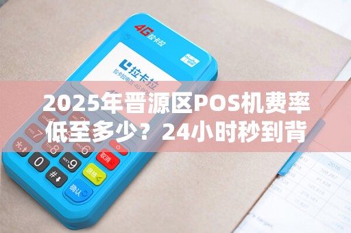 2025年晋源区POS机费率低至多少？24小时秒到背后藏着哪些猫腻？
