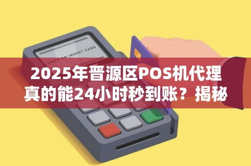 2025年晋源区POS机代理真的能24小时秒到账？揭秘低费率背后的真相！