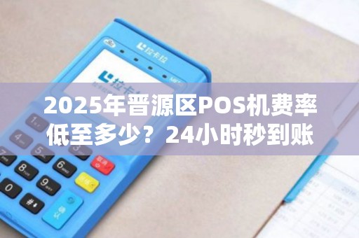 2025年晋源区POS机费率低至多少？24小时秒到账是真的吗？