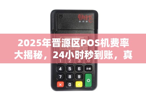 2025年晋源区POS机费率大揭秘，24小时秒到账，真的靠谱吗？
