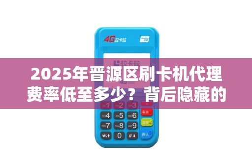 2025年晋源区刷卡机代理费率低至多少？背后隐藏的3大行业秘密！