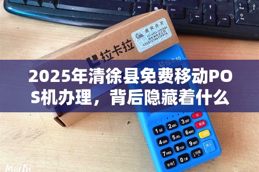 2025年清徐县免费移动POS机办理，背后隐藏着什么商机？