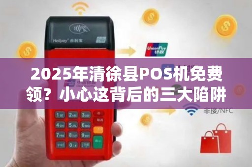 2025年清徐县POS机免费领？小心这背后的三大陷阱！