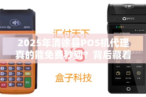 2025年清徐县POS机代理真的能免费秒到？背后藏着这些猫腻！