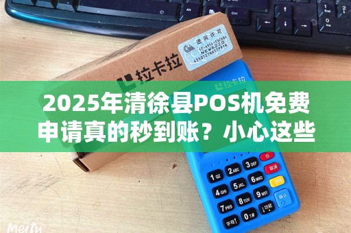 2025年清徐县POS机免费申请真的秒到账？小心这些隐藏陷阱！