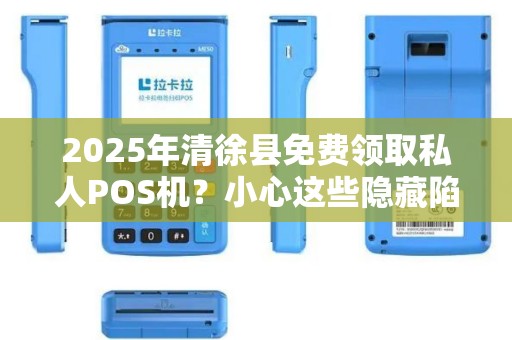 2025年清徐县免费领取私人POS机？小心这些隐藏陷阱！