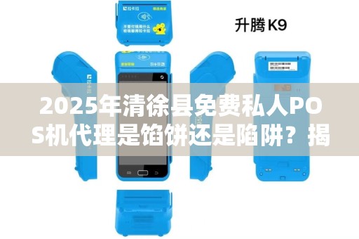 2025年清徐县免费私人POS机代理是馅饼还是陷阱？揭秘背后的真相！