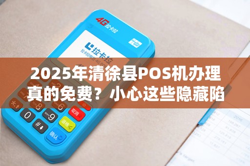 2025年清徐县POS机办理真的免费？小心这些隐藏陷阱！