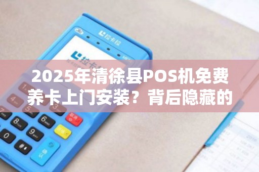 2025年清徐县POS机免费养卡上门安装？背后隐藏的真相是什么？