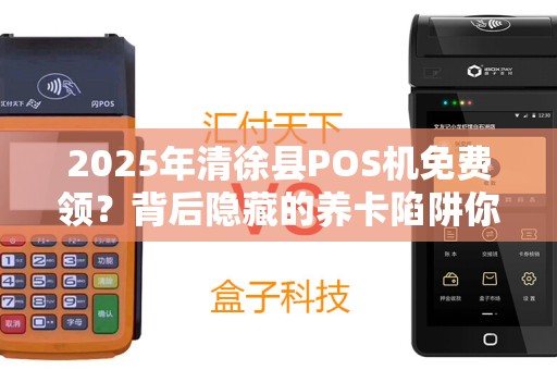 2025年清徐县POS机免费领？背后隐藏的养卡陷阱你了解多少？