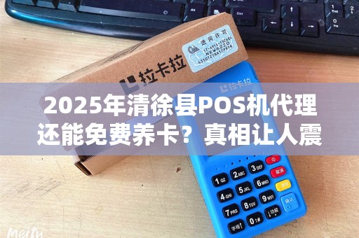 2025年清徐县POS机代理还能免费养卡？真相让人震惊！