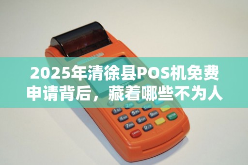 2025年清徐县POS机免费申请背后，藏着哪些不为人知的秘密？