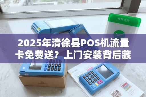 2025年清徐县POS机流量卡免费送？上门安装背后藏着什么猫腻？