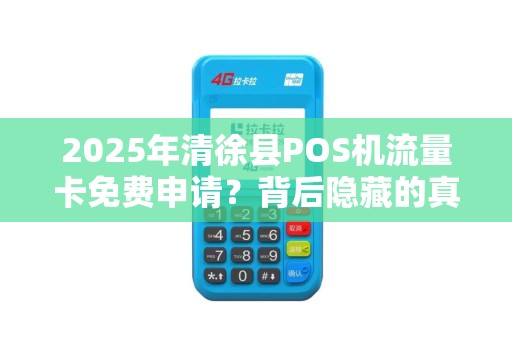 2025年清徐县POS机流量卡免费申请？背后隐藏的真相是什么？