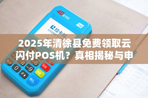 2025年清徐县免费领取云闪付POS机？真相揭秘与申请攻略！
