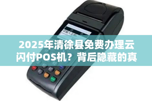 2025年清徐县免费办理云闪付POS机？背后隐藏的真相是什么？